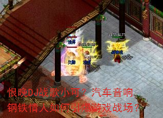 恨晚DJ战歌小可?汽车音响钢铁情人如何引爆游戏战场? 恨晚DJ战歌小可?汽车音响钢铁情人如何引爆游戏战场?