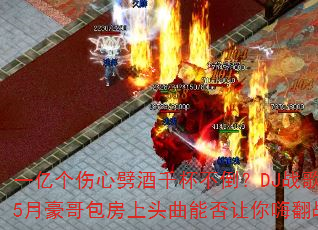 一亿个伤心劈酒千杯不倒?DJ战歌嗨剑5月豪哥包房上头曲能否让你嗨翻战场? 一亿个伤心劈酒千杯不倒?DJ战歌嗨剑5月豪哥包房上头曲能否让你嗨翻战场?