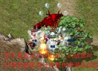是不是我还在你心里?DJ战歌叶仔缔造偏爱流行传奇传奇游戏战歌 是不是我还在你心里?DJ战歌叶仔缔造偏爱流行传奇传奇游戏战歌