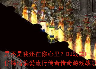 是不是我还在你心里?DJ战歌叶仔缔造偏爱流行传奇传奇游戏战歌 是不是我还在你心里?DJ战歌叶仔缔造偏爱流行传奇传奇游戏战歌