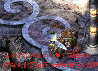 是不是我还在你心里?DJ战歌叶仔缔造偏爱流行传奇传奇游戏战歌 是不是我还在你心里?DJ战歌叶仔缔造偏爱流行传奇传奇游戏战歌