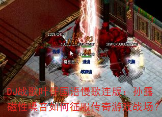 DJ战歌叶仔国语慢歌连版:孙露磁性嗓音如何征服传奇游戏战场? DJ战歌叶仔国语慢歌连版:孙露磁性嗓音如何征服传奇游戏战场?