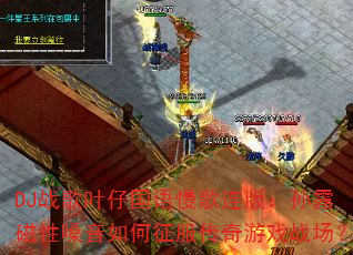 DJ战歌叶仔国语慢歌连版:孙露磁性嗓音如何征服传奇游戏战场? DJ战歌叶仔国语慢歌连版:孙露磁性嗓音如何征服传奇游戏战场?