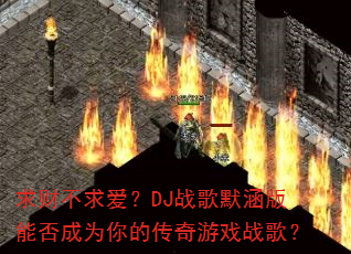 求财不求爱?DJ战歌默涵版能否成为你的传奇游戏战歌? 求财不求爱?DJ战歌默涵版能否成为你的传奇游戏战歌?