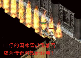 叶仔的国冰雪战歌能否成为传奇游戏新经典? 叶仔的国冰雪战歌能否成为传奇游戏新经典?