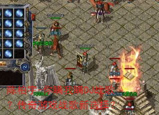 陈柏宇-你瞒我瞒DJ战歌?传奇游戏战歌新选择? 陈柏宇-你瞒我瞒DJ战歌?传奇游戏战歌新选择?