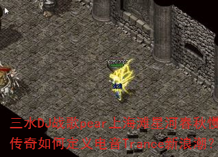 三水DJ战歌pear上海滩星河春秋慢摇传奇如何定义电音Trance新浪潮? 三水DJ战歌pear上海滩星河春秋慢摇传奇如何定义电音Trance新浪潮?