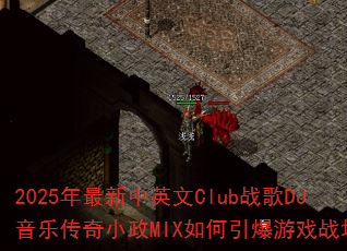 2025年最新中英文Club战歌DJ音乐传奇小政MIX如何引爆游戏战场? 2025年最新中英文Club战歌DJ音乐传奇小政MIX如何引爆游戏战场?