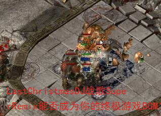 LastChristmasDJ战歌SuperRemix能否成为你的终极游戏BGM? LastChristmasDJ战歌SuperRemix能否成为你的终极游戏BGM?