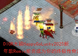 DIOR大穎HappyGoLucky2025新年歌Remix能否成为你的终极传奇游戏战歌? DIOR大穎HappyGoLucky2025新年歌Remix能否成为你的终极传奇游戏战歌?