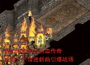 谁DJ战歌2025热血传奇热播?小情迷新曲引爆战场 谁DJ战歌2025热血传奇热播?小情迷新曲引爆战场