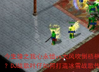 今生缘之我心永恒vs大风吹倒梧桐树?DJ战歌叶仔如何打造冰雪战歌传奇 今生缘之我心永恒vs大风吹倒梧桐树?DJ战歌叶仔如何打造冰雪战歌传奇