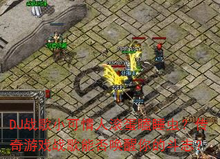 DJ战歌小可情人滚蛋瞌睡虫?传奇游戏战歌能否唤醒你的斗志? DJ战歌小可情人滚蛋瞌睡虫?传奇游戏战歌能否唤醒你的斗志?