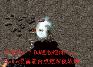 冷战热斗?DJ战歌炮哥ProgHouse混音能否点燃深夜战场 冷战热斗?DJ战歌炮哥ProgHouse混音能否点燃深夜战场