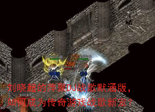 刘晓超的萍聚DJ战歌默涵版,如何成为传奇游戏战歌新宠? 刘晓超的萍聚DJ战歌默涵版,如何成为传奇游戏战歌新宠?