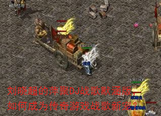 刘晓超的萍聚DJ战歌默涵版,如何成为传奇游戏战歌新宠? 刘晓超的萍聚DJ战歌默涵版,如何成为传奇游戏战歌新宠?