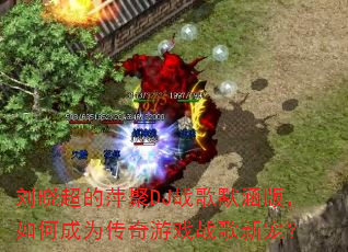 刘晓超的萍聚DJ战歌默涵版,如何成为传奇游戏战歌新宠? 刘晓超的萍聚DJ战歌默涵版,如何成为传奇游戏战歌新宠?