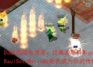 DJ战歌筱布推荐:经典迪斯科MiguelSernaAndRaulSotoMarioMg能否成为你的传奇游戏战歌? DJ战歌筱布推荐:经典迪斯科MiguelSernaAndRaulSotoMarioMg能否成为你的传奇游戏战歌?