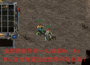 金辉煌新年初一DJ战歌Wei_ReMix版传奇游戏战歌带问号标题? 金辉煌新年初一DJ战歌Wei_ReMix版传奇游戏战歌带问号标题?