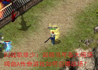 DJ战歌维少:回顾当年各大嗨场嗨曲A传奇游戏如何引爆战场? DJ战歌维少:回顾当年各大嗨场嗨曲A传奇游戏如何引爆战场?