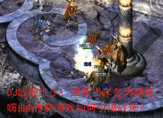 DJ战歌维少:回顾当年各大嗨场嗨曲A传奇游戏如何引爆战场? DJ战歌维少:回顾当年各大嗨场嗨曲A传奇游戏如何引爆战场?