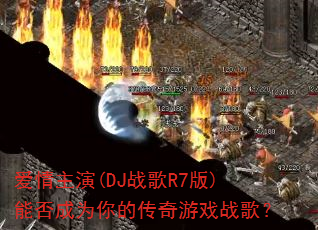 爱情主演(DJ战歌R7版)能否成为你的传奇游戏战歌? 爱情主演(DJ战歌R7版)能否成为你的传奇游戏战歌?