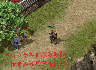 包房咚鼓神仙水咚咚咚?传奇游戏战歌带问号 包房咚鼓神仙水咚咚咚?传奇游戏战歌带问号