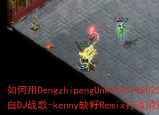 �����DengzhipengUnkownOld2025���DJս��-kennyȱ��Remix������Ϸս���߳���