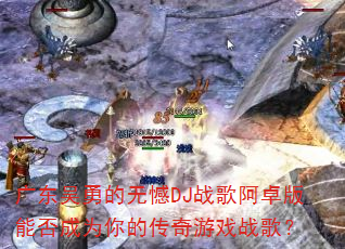 广东吴勇的无憾DJ战歌阿卓版能否成为你的传奇游戏战歌? 广东吴勇的无憾DJ战歌阿卓版能否成为你的传奇游戏战歌?