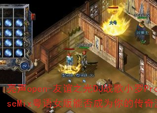亮声open-友谊之光DJ战歌小罗ProgHouseMix粤语女版能否成为你的传奇游戏战歌首选 亮声open-友谊之光DJ战歌小罗ProgHouseMix粤语女版能否成为你的传奇游戏战歌首选