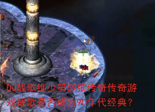 DJ战歌维少第69张传奇传奇游戏战歌是否成为90年代经典? DJ战歌维少第69张传奇传奇游戏战歌是否成为90年代经典?