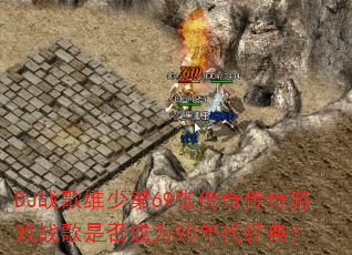 DJս��ά�ٵ�69�Ŵ��洫����Ϸս���Ƿ��Ϊ90������䣿