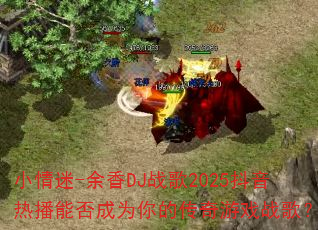 小情迷-余香DJ战歌2025抖音热播能否成为你的传奇游戏战歌? 小情迷-余香DJ战歌2025抖音热播能否成为你的传奇游戏战歌?