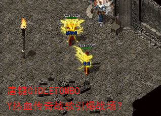 唐糖GIDLETOMBOY热血传奇战歌引爆战场? 唐糖GIDLETOMBOY热血传奇战歌引爆战场?