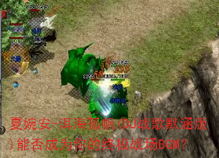 夏婉安-洱海孤帆(DJ战歌默涵版)能否成为你的终极战场BGM? 夏婉安-洱海孤帆(DJ战歌默涵版)能否成为你的终极战场BGM?