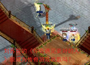 刘苏哲的《你会遇见更好的人》能成为传奇游戏战歌吗? 刘苏哲的《你会遇见更好的人》能成为传奇游戏战歌吗?