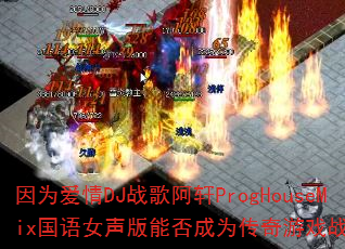 因为爱情DJ战歌阿轩ProgHouseMix国语女声版能否成为传奇游戏战歌首选 因为爱情DJ战歌阿轩ProgHouseMix国语女声版能否成为传奇游戏战歌首选