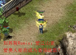 刘苏哲Remix:爱江山更爱美人能否成为最强战歌? 刘苏哲Remix:爱江山更爱美人能否成为最强战歌?