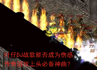 叶仔DJ战歌能否成为伤感传奇游戏上头必备神曲? 叶仔DJ战歌能否成为伤感传奇游戏上头必备神曲?