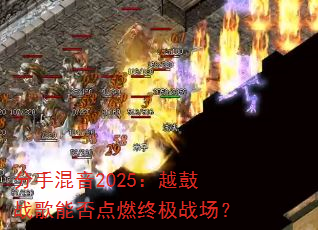 分手混音2025:越鼓战歌能否点燃终极战场? 分手混音2025:越鼓战歌能否点燃终极战场?