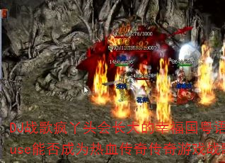 DJ战歌疯丫头会长大的幸福国粤语ProgHouse能否成为热血传奇传奇游戏战歌新标杆? DJ战歌疯丫头会长大的幸福国粤语ProgHouse能否成为热血传奇传奇游戏战歌新标杆?