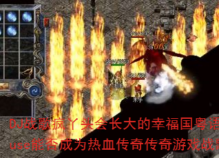 DJ战歌疯丫头会长大的幸福国粤语ProgHouse能否成为热血传奇传奇游戏战歌新标杆? DJ战歌疯丫头会长大的幸福国粤语ProgHouse能否成为热血传奇传奇游戏战歌新标杆?