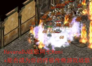 HavanaDJ战歌阿七Remix能否成为你的终极传奇游戏战歌? HavanaDJ战歌阿七Remix能否成为你的终极传奇游戏战歌?