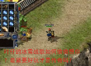 叶仔的冰雪战歌如何偷偷想你?最紧要好玩才是传奇吗? 叶仔的冰雪战歌如何偷偷想你?最紧要好玩才是传奇吗?