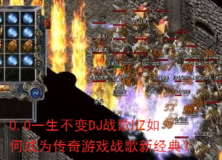 0.0一生不变DJ战歌HZ如何成为传奇游戏战歌新经典? 0.0一生不变DJ战歌HZ如何成为传奇游戏战歌新经典?
