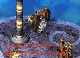 0.0一生不变DJ战歌HZ如何成为传奇游戏战歌新经典? 0.0一生不变DJ战歌HZ如何成为传奇游戏战歌新经典?