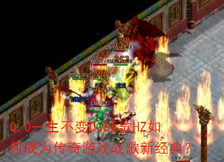 0.0一生不变DJ战歌HZ如何成为传奇游戏战歌新经典? 0.0一生不变DJ战歌HZ如何成为传奇游戏战歌新经典?