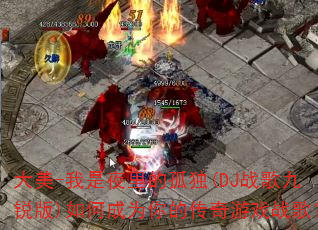大美-我是夜里的孤独(DJ战歌九锐版)如何成为你的传奇游戏战歌? 大美-我是夜里的孤独(DJ战歌九锐版)如何成为你的传奇游戏战歌?