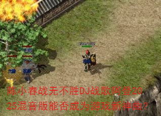 陈小春战无不胜DJ战歌阿登2025混音版能否成为游戏新神曲? 陈小春战无不胜DJ战歌阿登2025混音版能否成为游戏新神曲?