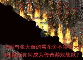 小梁与张大奇的雪花舍不得冬天DJ战歌版如何成为传奇游戏战歌? 小梁与张大奇的雪花舍不得冬天DJ战歌版如何成为传奇游戏战歌?